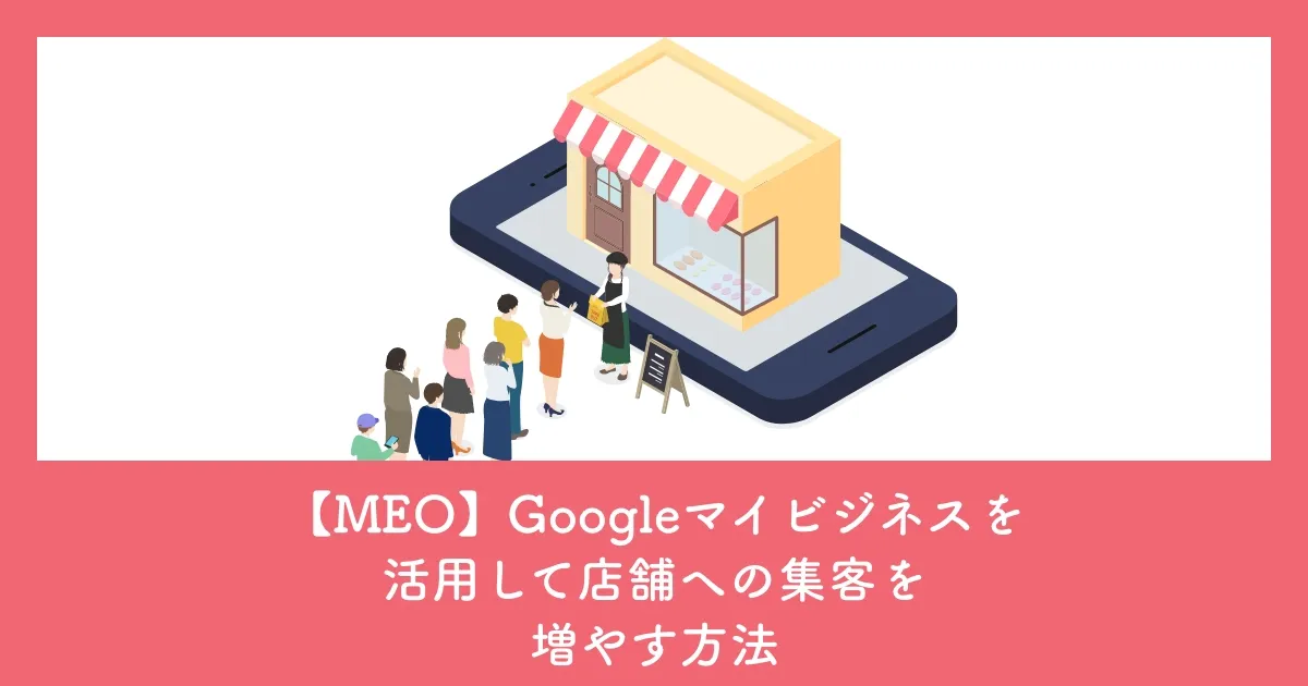 【MEO】Googleマイビジネスを活用して店舗への集客を増やす方法