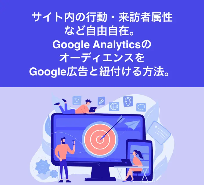 【サイト内の行動・来訪者属性など自由自在。Google AnalyticsのオーディエンスをGoogle広告と紐付ける方法。