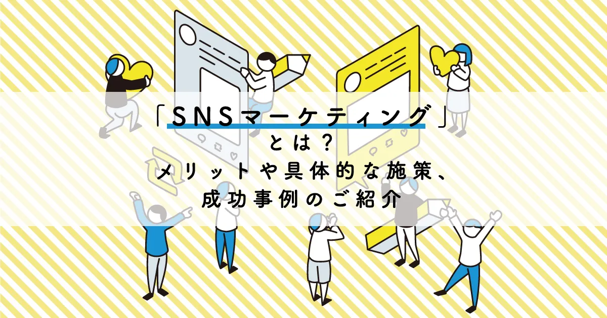 「SNSマーケティング」とは？メリットや具体的な施策、成功事例のご紹介